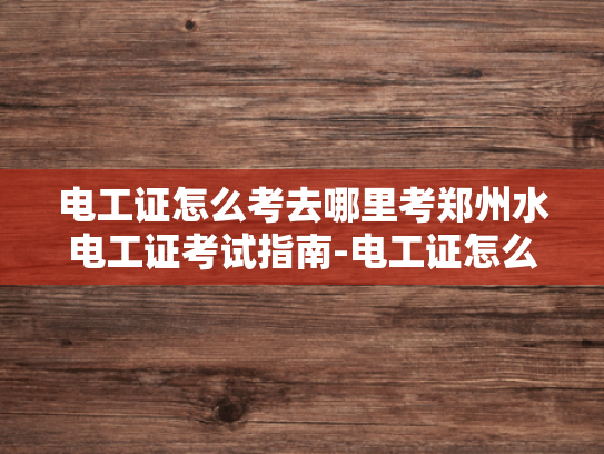 电工证怎么考去哪里考郑州水电工证考试指南-电工证怎么考？郑州水电工证考试指南