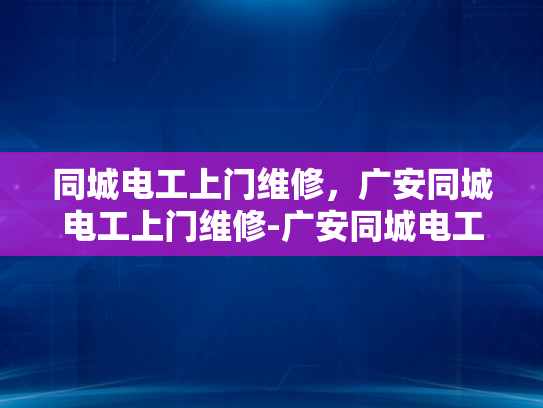 同城电工上门维修，广安同城电工上门维修-广安同城电工上门维修服务，您身边的电力守护者