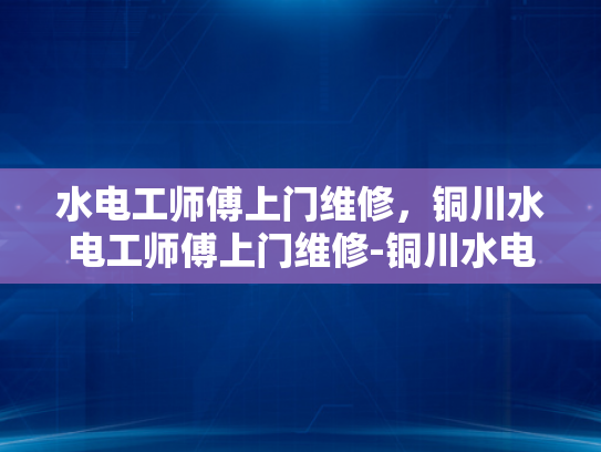 水电工师傅上门维修，铜川水电工师傅上门维修-铜川水电工师傅上门维修服务