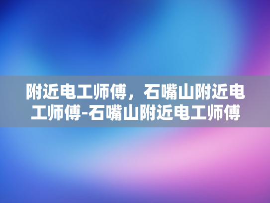 附近电工师傅，石嘴山附近电工师傅-石嘴山附近电工师傅的专业服务