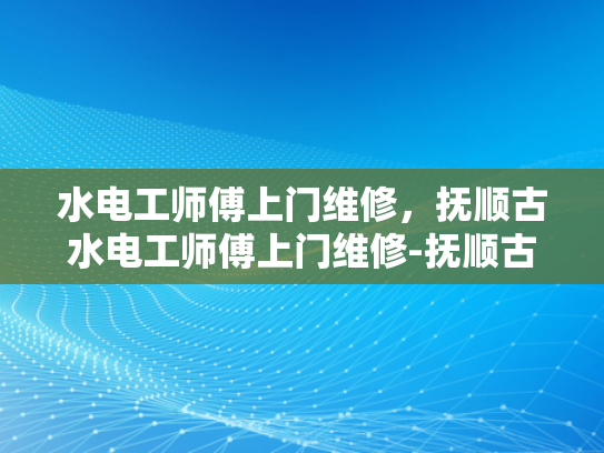 水电工师傅上门维修，抚顺古水电工师傅上门维修-抚顺古水电工师傅上门维修服务