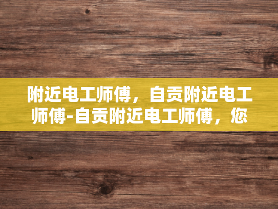 附近电工师傅，自贡附近电工师傅-自贡附近电工师傅，您的家庭电路安全守护者