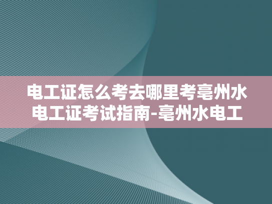 电工证怎么考去哪里考亳州水电工证考试指南-亳州水电工证考试指南
