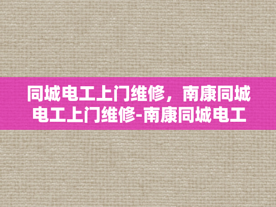 同城电工上门维修，南康同城电工上门维修-南康同城电工上门维修服务—快速响应，专业可靠