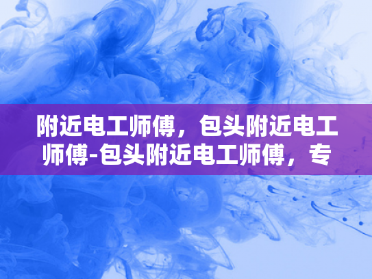 附近电工师傅，包头附近电工师傅-包头附近电工师傅，专业服务，安全可靠