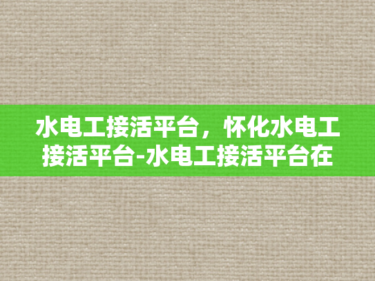 水电工接活平台，怀化水电工接活平台-水电工接活平台在怀化市的崛起与挑战