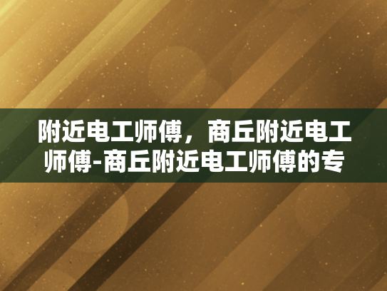 附近电工师傅，商丘附近电工师傅-商丘附近电工师傅的专业技能与服务