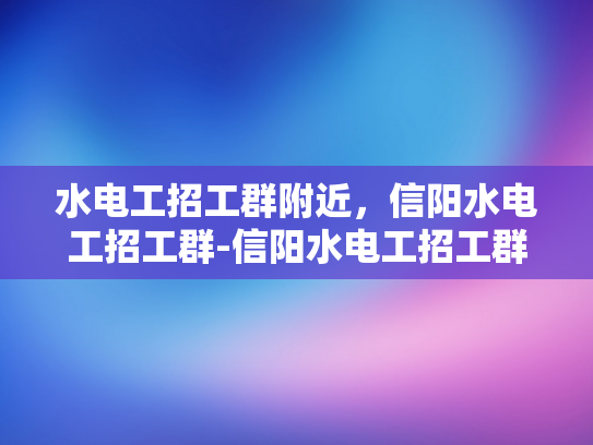 水电工招工群附近，信阳水电工招工群-信阳水电工招工群，寻找附近水电维修工人的便捷途径