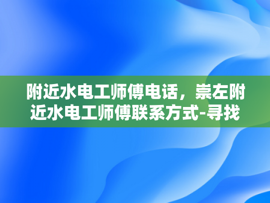 附近水电工师傅电话，崇左附近水电工师傅联系方式-寻找崇左附近水电工师傅的实用指南