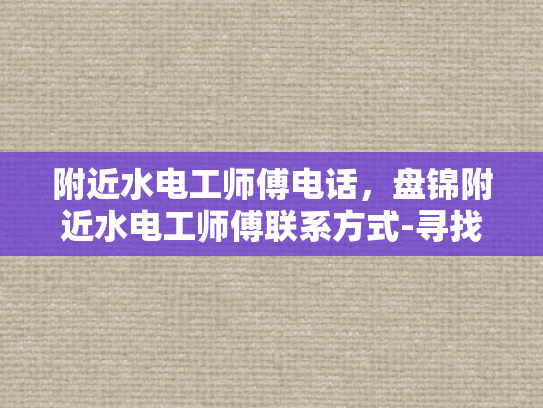 附近水电工师傅电话，盘锦附近水电工师傅联系方式-寻找专业水电工师傅，确保家庭电气安全无忧