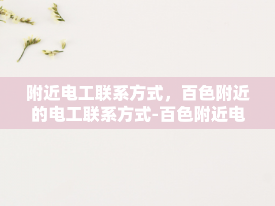 附近电工联系方式，百色附近的电工联系方式-百色附近电工联系方式大全