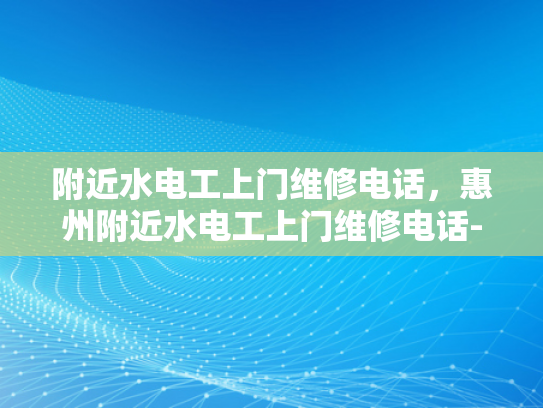 附近水电工上门维修电话，惠州附近水电工上门维修电话-紧急水电维修服务—惠州附近水电工上门维修电话