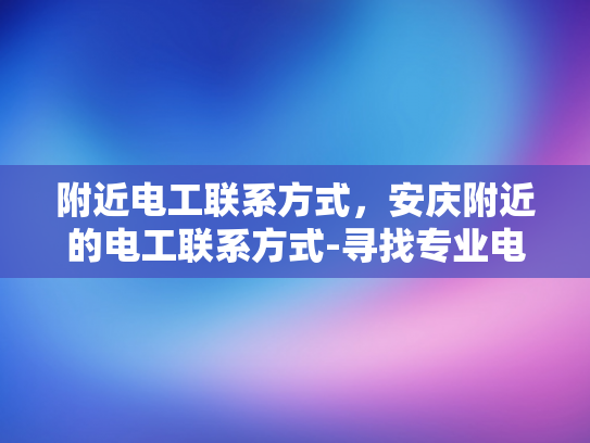 附近电工联系方式，安庆附近的电工联系方式-寻找专业电工服务，安庆附近电工联系方式