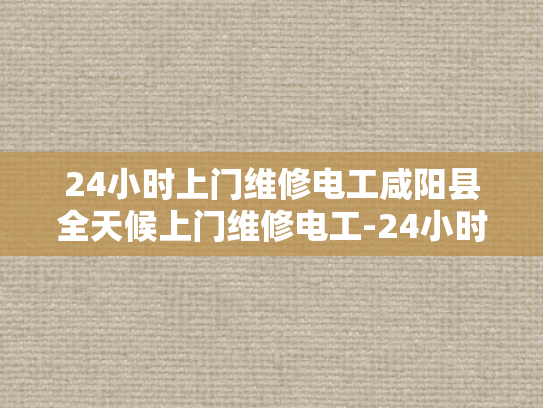 24小时上门维修电工咸阳县全天候上门维修电工-24小时上门维修电工咸阳县全天候服务