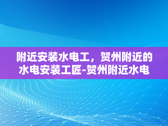 附近安装水电工，贺州附近的水电安装工匠-贺州附近水电安装工匠的挑选与服务