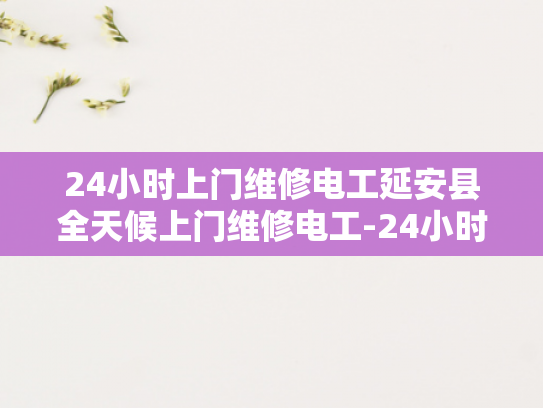 24小时上门维修电工延安县全天候上门维修电工-24小时上门维修电工延安县全天候服务