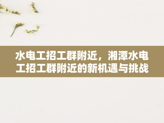 水电工招工群附近，湘潭水电工招工群附近的新机遇与挑战-湘潭水电工招工群附近新机遇与挑战