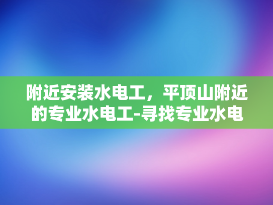 附近安装水电工，平顶山附近的专业水电工-寻找专业水电工，平顶山附近服务指南