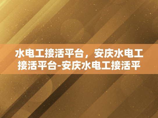 水电工接活平台，安庆水电工接活平台-安庆水电工接活平台，为城市生活添彩的幕后英雄