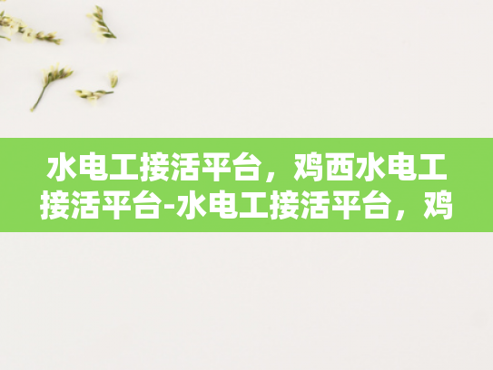 水电工接活平台，鸡西水电工接活平台-水电工接活平台，鸡西地区水电维修服务的新天地