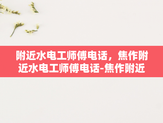 附近水电工师傅电话，焦作附近水电工师傅电话-焦作附近水电工师傅电话