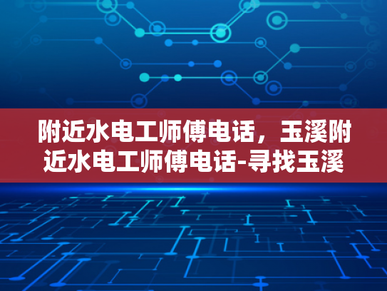 附近水电工师傅电话，玉溪附近水电工师傅电话-寻找玉溪附近水电工师傅的电话