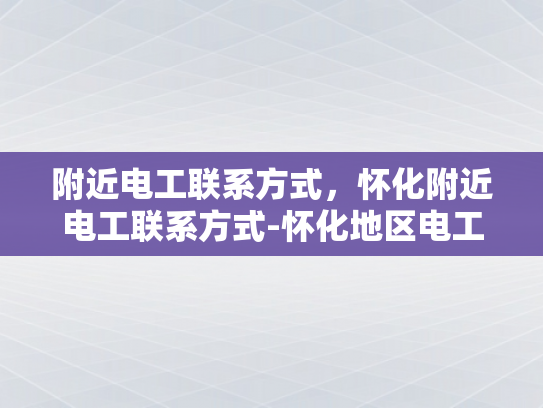 附近电工联系方式，怀化附近电工联系方式-怀化地区电工资源指南