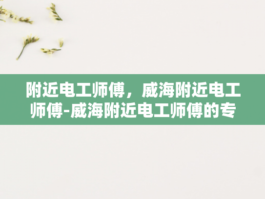 附近电工师傅，威海附近电工师傅-威海附近电工师傅的专业技能与服务
