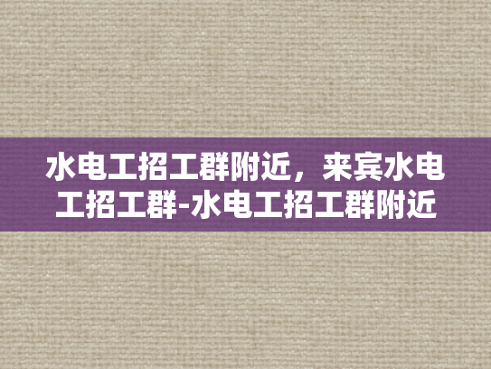水电工招工群附近，来宾水电工招工群-水电工招工群附近，来宾水电工招工群
