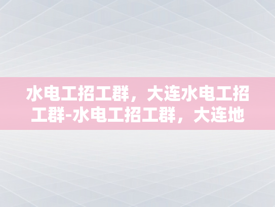 水电工招工群，大连水电工招工群-水电工招工群，大连地区的专业服务与就业机遇