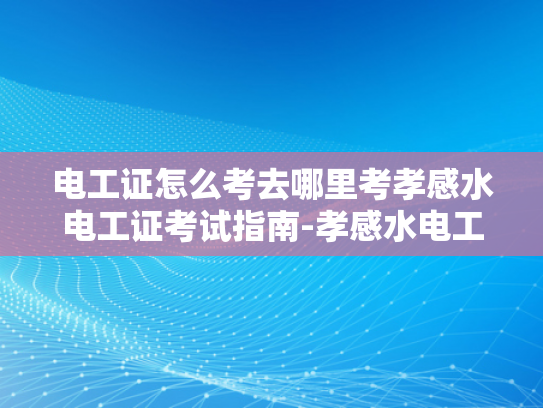 电工证怎么考去哪里考孝感水电工证考试指南-孝感水电工证考试指南