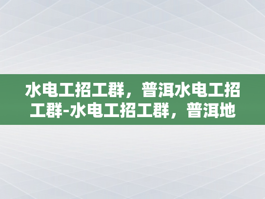 水电工招工群，普洱水电工招工群-水电工招工群，普洱地区水电维修的桥梁