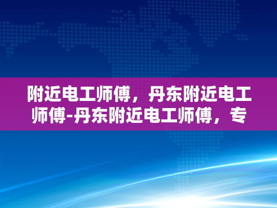附近电工师傅，丹东附近电工师傅-丹东附近电工师傅，专业服务，值得信赖