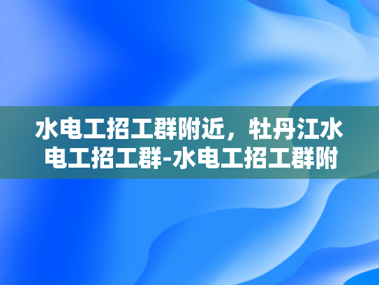 水电工招工群附近，牡丹江水电工招工群-水电工招工群附近，牡丹江水电工招工群