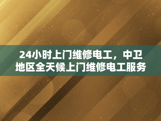 24小时上门维修电工，中卫地区全天候上门维修电工服务-全天候24小时上门维修电工，中卫地区为您的电力需求保驾护航