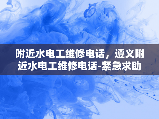 附近水电工维修电话，遵义附近水电工维修电话-紧急求助！遵义附近水电工维修电话