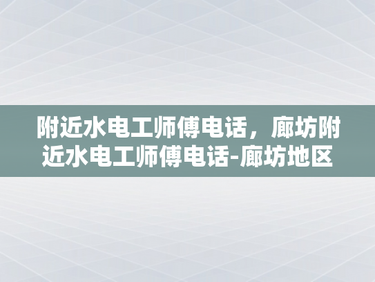 附近水电工师傅电话，廊坊附近水电工师傅电话-廊坊地区水电工服务指南