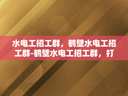 水电工招工群，鹤壁水电工招工群-鹤壁水电工招工群，打造高效就业平台