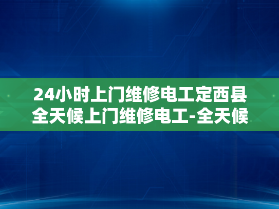 24小时上门维修电工定西县全天候上门维修电工-全天候服务，定西县24小时上门维修电工