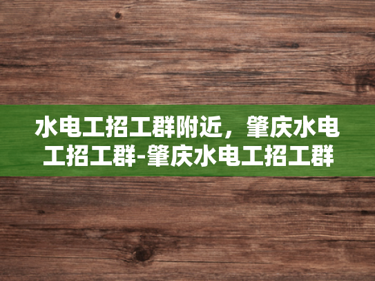 水电工招工群附近，肇庆水电工招工群-肇庆水电工招工群，寻找附近水电维修专家