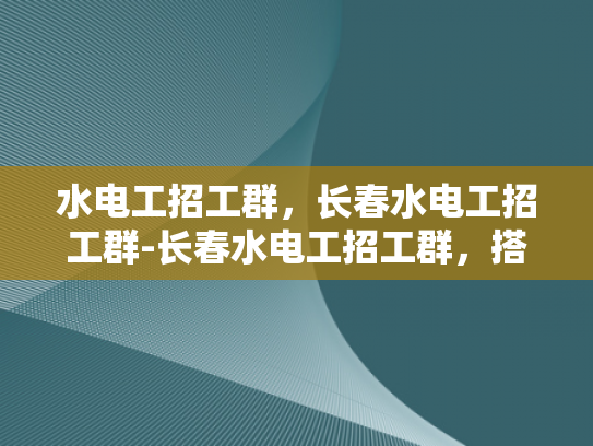 水电工招工群，长春水电工招工群-长春水电工招工群，搭建就业桥梁，促进行业交流