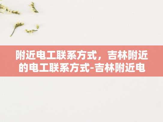 附近电工联系方式，吉林附近的电工联系方式-吉林附近电工联系方式指南