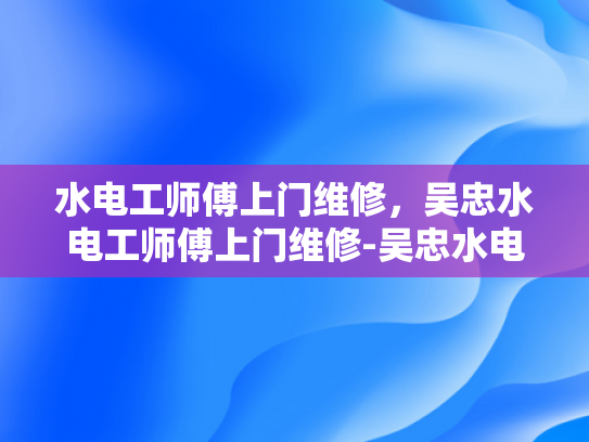 水电工师傅上门维修，吴忠水电工师傅上门维修-吴忠水电工师傅上门维修服务，专业与便捷并重