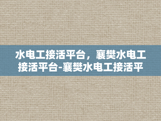 水电工接活平台，襄樊水电工接活平台-襄樊水电工接活平台，连接需求与服务的桥梁