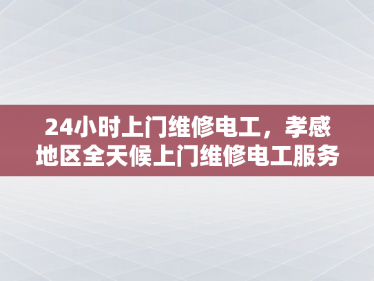 24小时上门维修电工，孝感地区全天候上门维修电工服务-全天候上门维修电工服务，孝感地区24小时待命