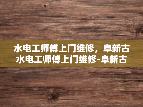 水电工师傅上门维修，阜新古水电工师傅上门维修-阜新古水电工师傅上门维修服务