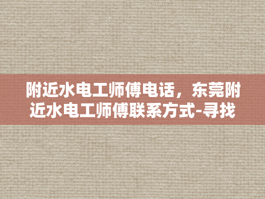 附近水电工师傅电话，东莞附近水电工师傅联系方式-寻找东莞附近水电工师傅的秘诀