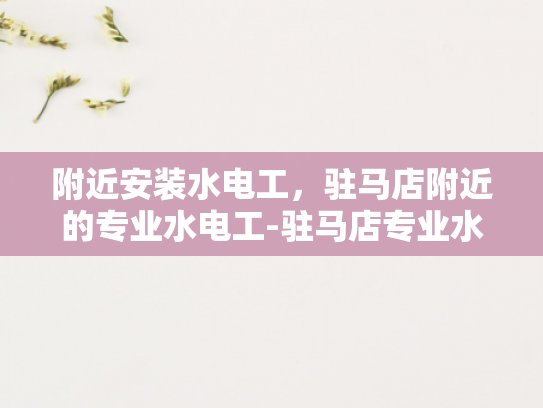 附近安装水电工，驻马店附近的专业水电工-驻马店专业水电工服务，您身边的水电维修专家