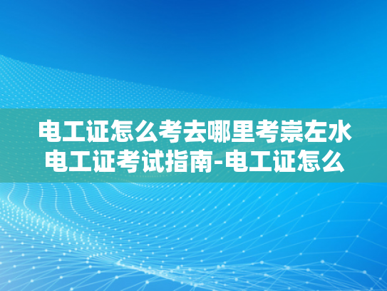电工证怎么考去哪里考崇左水电工证考试指南-电工证怎么考？崇左水电工证考试指南