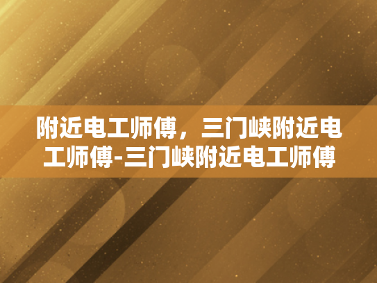 附近电工师傅，三门峡附近电工师傅-三门峡附近电工师傅的专业技能与服务